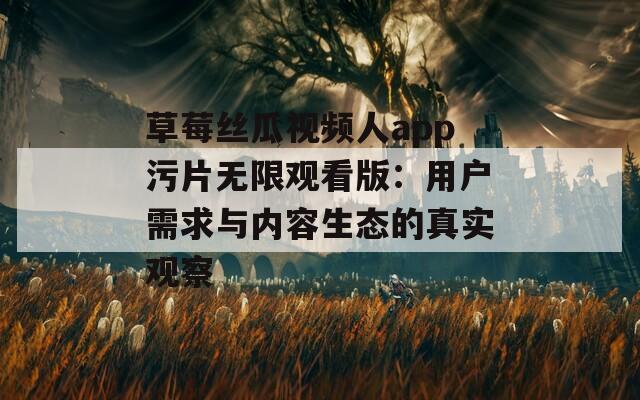 草莓丝瓜视频人app污片无限观看版：用户需求与内容生态的真实观察