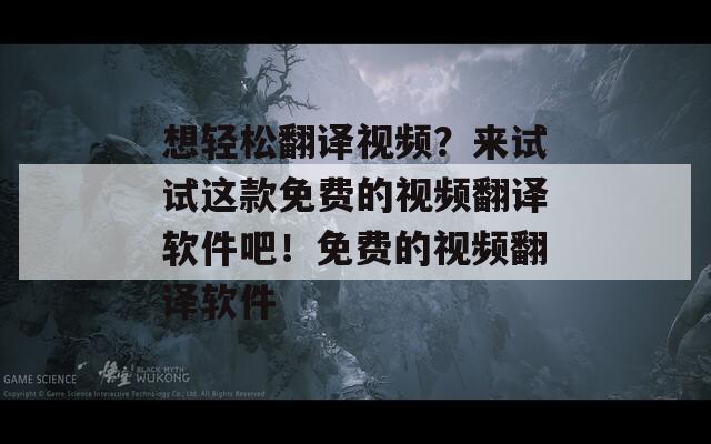想轻松翻译视频？来试试这款免费的视频翻译软件吧！免费的视频翻译软件  第1张