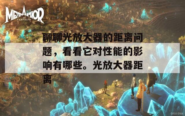 聊聊光放大器的距离问题，看看它对性能的影响有哪些。光放大器距离  第1张