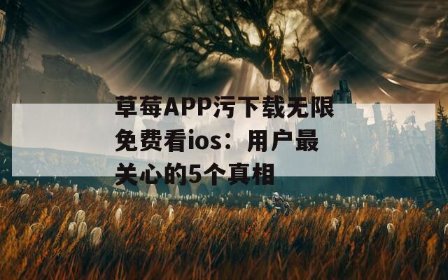 草莓APP污下载无限免费看ios：用户最关心的5个真相