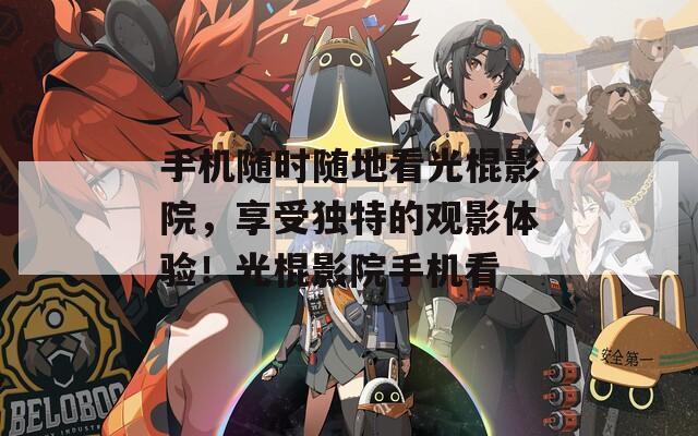 手机随时随地看光棍影院，享受独特的观影体验！光棍影院手机看