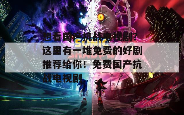 想看国产抗战电视剧？这里有一堆免费的好剧推荐给你！免费国产抗战电视剧