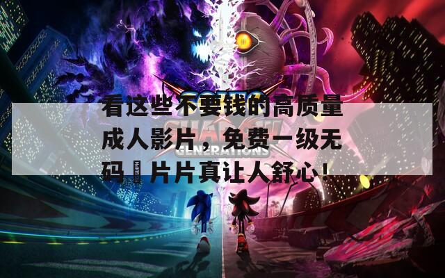 看这些不要钱的高质量成人影片，免费一级无码婬片片真让人舒心！