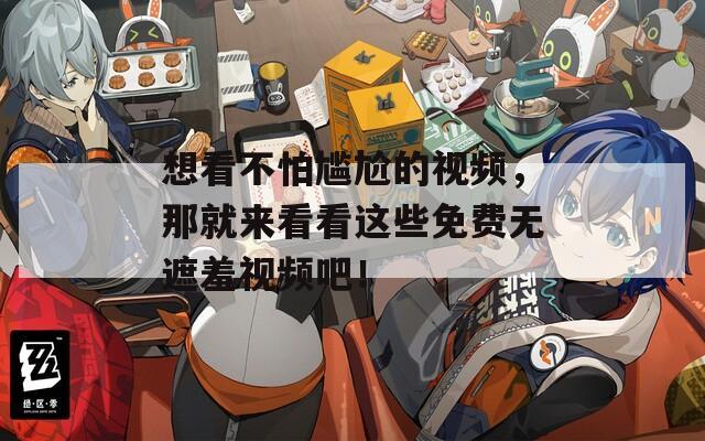 想看不怕尴尬的视频，那就来看看这些免费无遮羞视频吧！