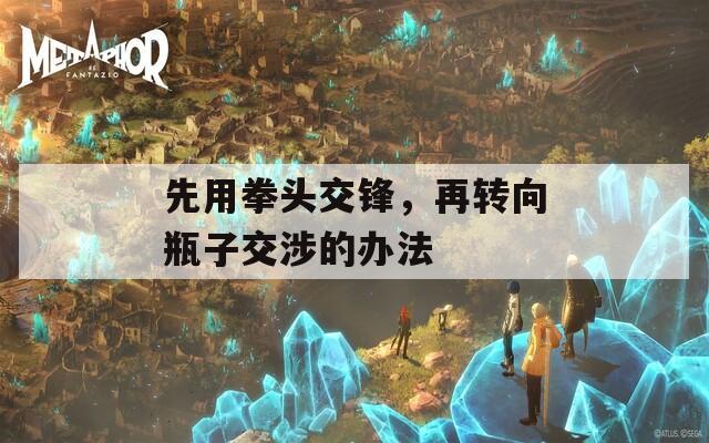 先用拳头交锋，再转向瓶子交涉的办法  第1张