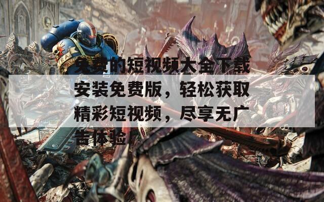 免费的短视频大全下载安装免费版，轻松获取精彩短视频，尽享无广告体验！  第1张