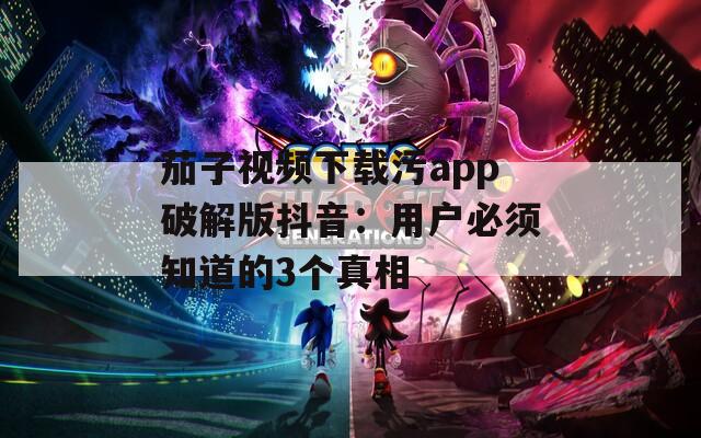 茄子视频下载污app破解版抖音：用户必须知道的3个真相