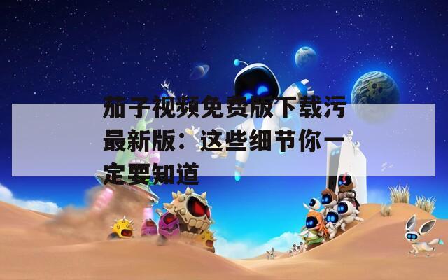 茄子视频免费版下载污最新版：这些细节你一定要知道  第1张
