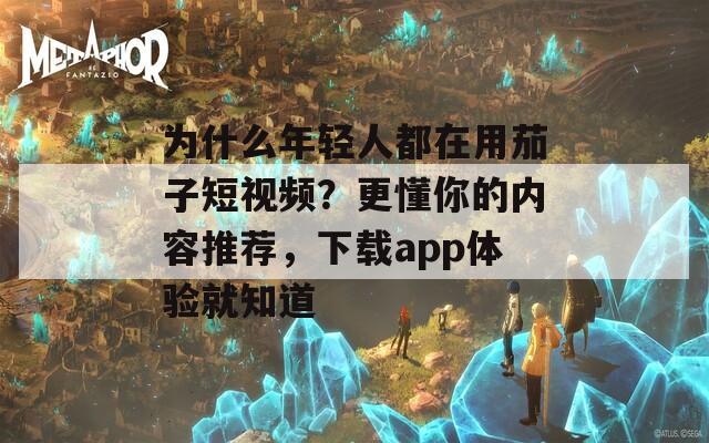 为什么年轻人都在用茄子短视频？更懂你的内容推荐，下载app体验就知道  第1张