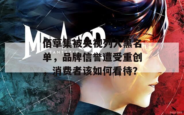 佰草集被央视列入黑名单，品牌信誉遭受重创，消费者该如何看待？