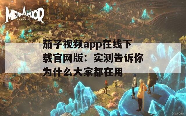 茄子视频app在线下载官网版：实测告诉你为什么大家都在用