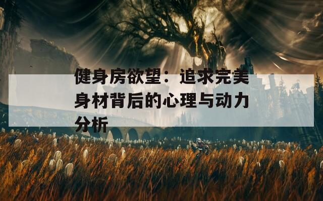健身房欲望：追求完美身材背后的心理与动力分析  第1张