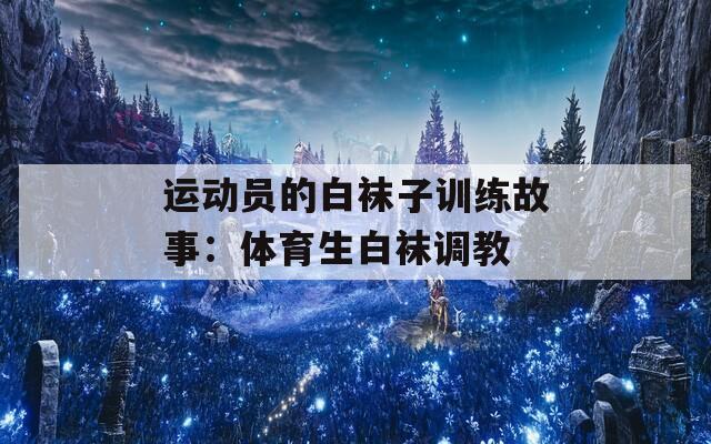 运动员的白袜子训练故事：体育生白袜调教  第1张