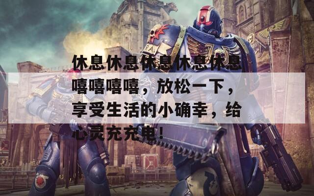 休息休息休息休息休息嘻嘻嘻嘻，放松一下，享受生活的小确幸，给心灵充充电！  第1张