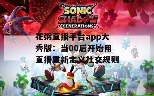 花粥直播平台app大秀版：当00后开始用直播重新定义社交规则