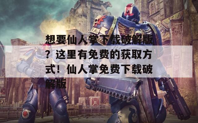 想要仙人掌下载破解版？这里有免费的获取方式！仙人掌免费下载破解版