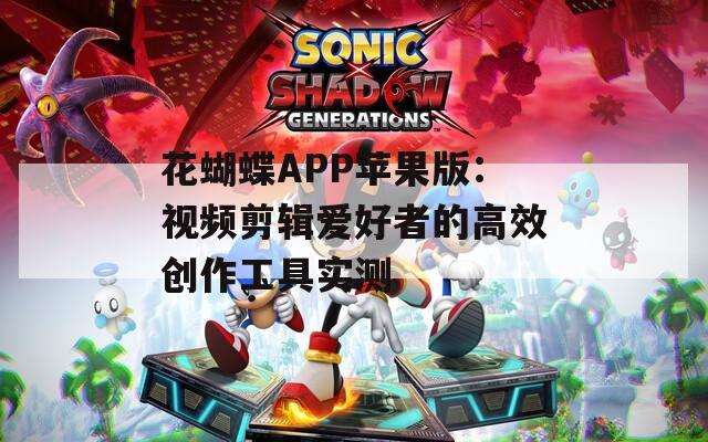 花蝴蝶APP苹果版：视频剪辑爱好者的高效创作工具实测
