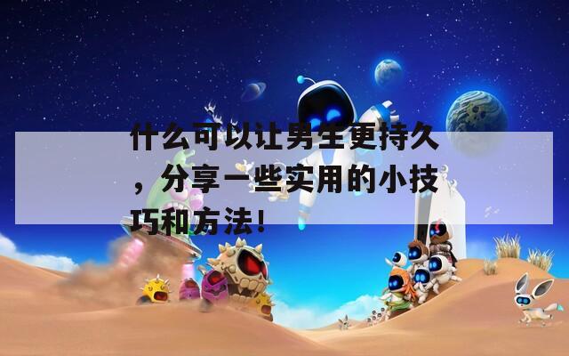 什么可以让男生更持久，分享一些实用的小技巧和方法！