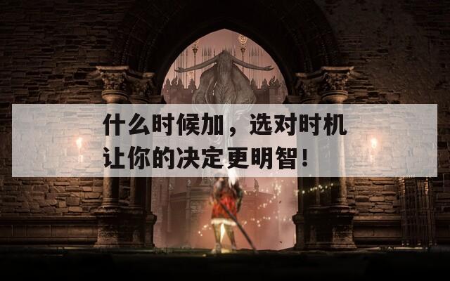 什么时候加，选对时机让你的决定更明智！