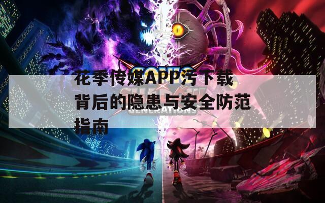 花季传媒APP污下载背后的隐患与安全防范指南