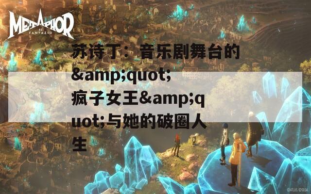 苏诗丁：音乐剧舞台的&amp;quot;疯子女王&amp;quot;与她的破圈人生