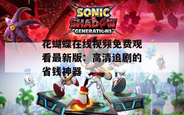 花蝴蝶在线视频免费观看最新版：高清追剧的省钱神器