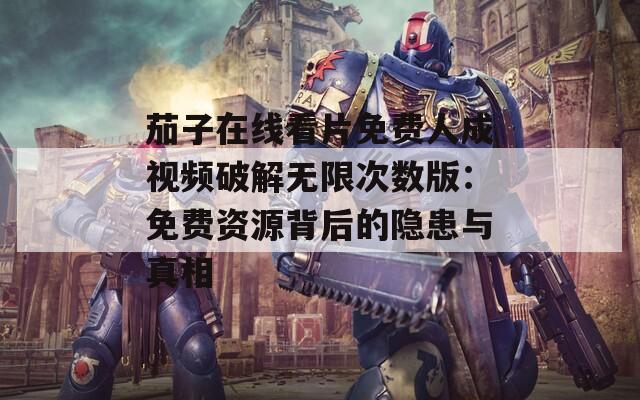 茄子在线看片免费人成视频破解无限次数版：免费资源背后的隐患与真相