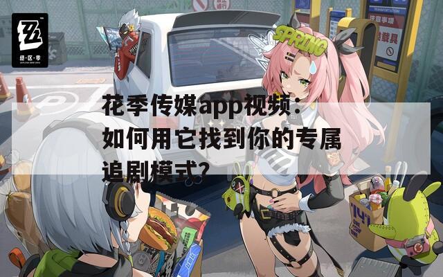 花季传媒app视频：如何用它找到你的专属追剧模式？