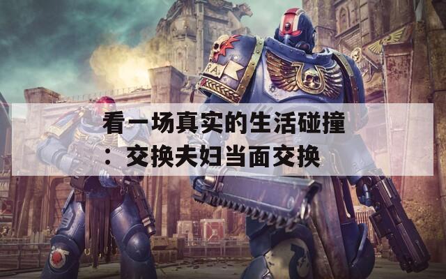 看一场真实的生活碰撞：交换夫妇当面交换
