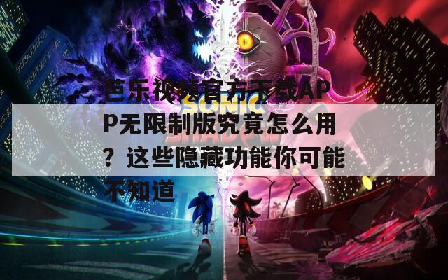芭乐视频官方下载APP无限制版究竟怎么用？这些隐藏功能你可能不知道