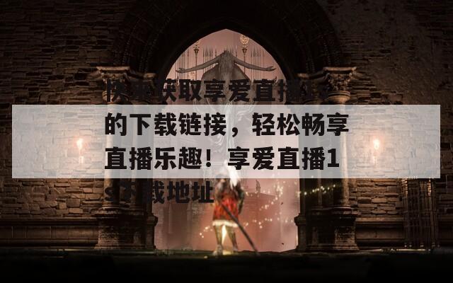 快来获取享爱直播1s的下载链接，轻松畅享直播乐趣！享爱直播1s下载地址  第1张