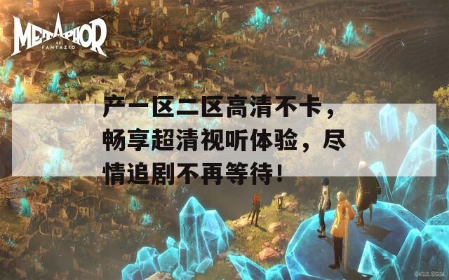 产一区二区高清不卡，畅享超清视听体验，尽情追剧不再等待！
