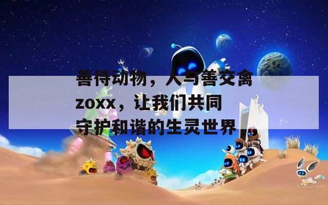 善待动物，人与善交禽zoxx，让我们共同守护和谐的生灵世界