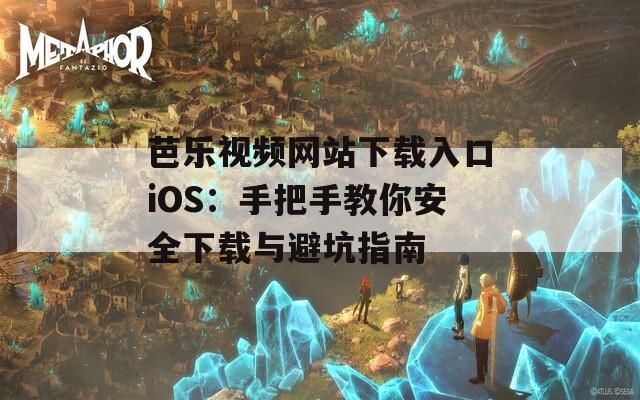 芭乐视频网站下载入口iOS：手把手教你安全下载与避坑指南