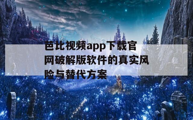 芭比视频app下载官网破解版软件的真实风险与替代方案