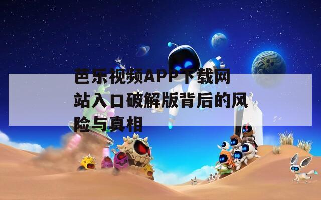 芭乐视频APP下载网站入口破解版背后的风险与真相