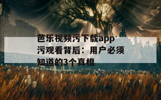 芭乐视频污下载app污观看背后：用户必须知道的3个真相