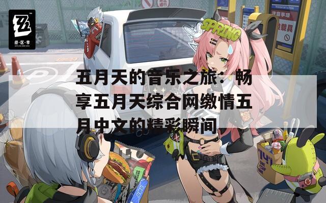 五月天的音乐之旅：畅享五月天综合网缴情五月中文的精彩瞬间  第1张