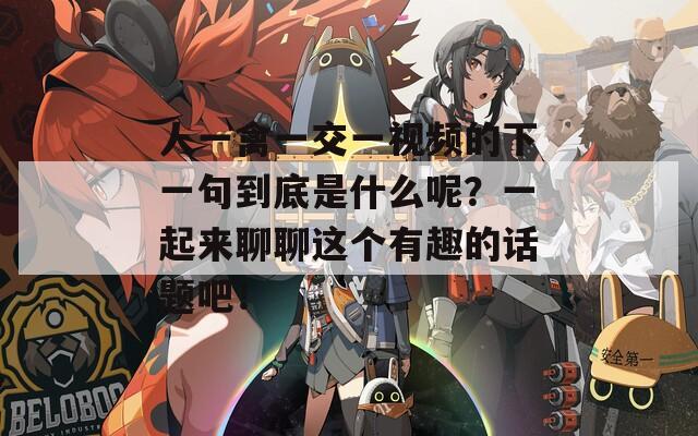 人一禽一交一视频的下一句到底是什么呢？一起来聊聊这个有趣的话题吧！  第1张