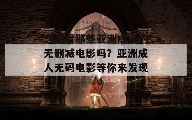 想看看那些亚洲成人的无删减电影吗？亚洲成人无码电影等你来发现！  第1张