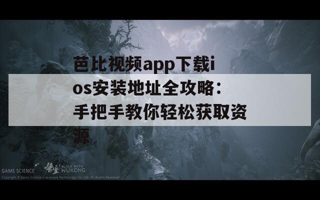 芭比视频app下载ios安装地址全攻略：手把手教你轻松获取资源