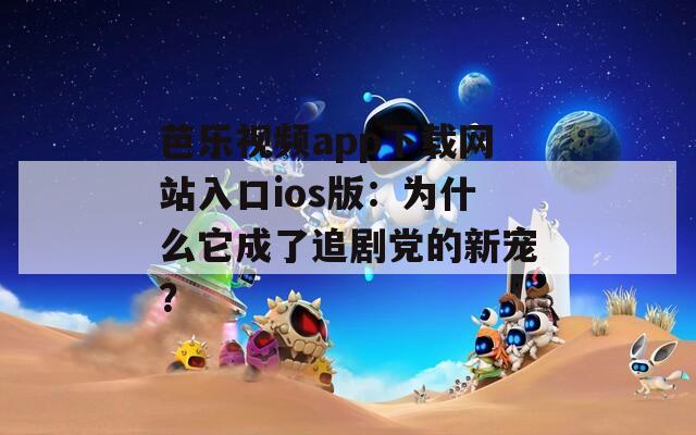 芭乐视频app下载网站入口ios版：为什么它成了追剧党的新宠？