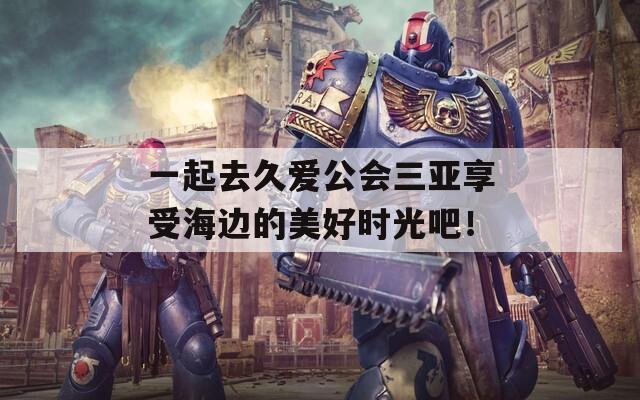 一起去久爱公会三亚享受海边的美好时光吧！  第1张