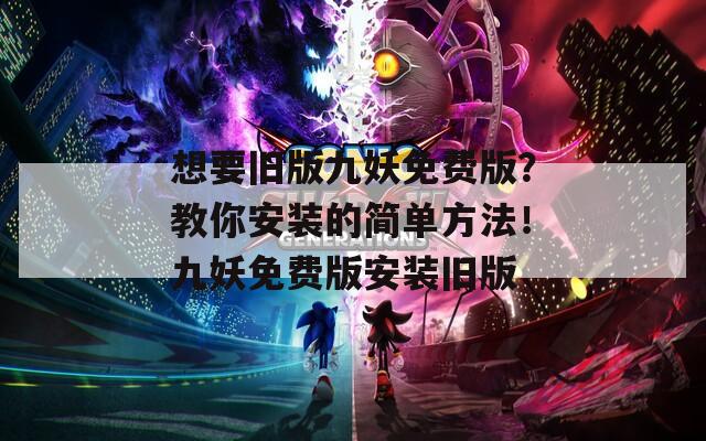 想要旧版九妖免费版？教你安装的简单方法！九妖免费版安装旧版