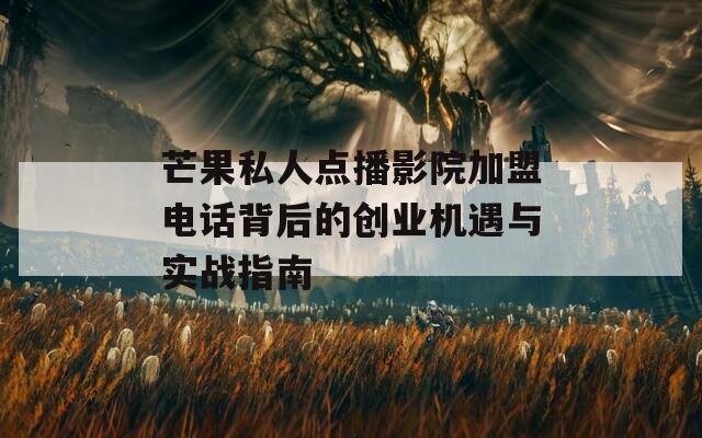芒果私人点播影院加盟电话背后的创业机遇与实战指南