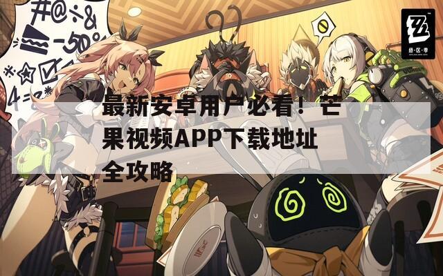 最新安卓用户必看！芒果视频APP下载地址全攻略