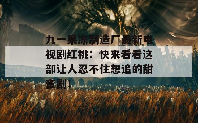 九一果冻制造厂最新电视剧红桃：快来看看这部让人忍不住想追的甜蜜剧！
