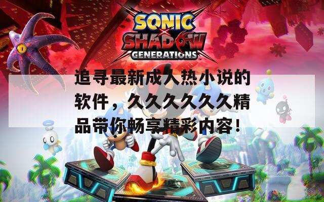追寻最新成人热小说的软件，久久久久久久精品带你畅享精彩内容！  第1张