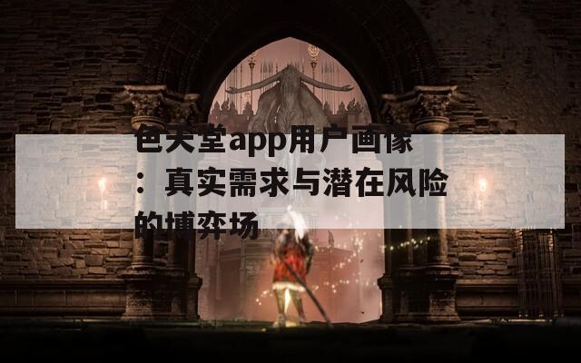 色天堂app用户画像：真实需求与潜在风险的博弈场