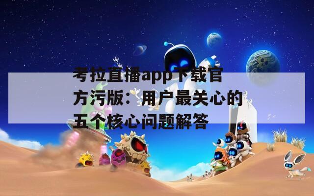 考拉直播app下载官方污版：用户最关心的五个核心问题解答